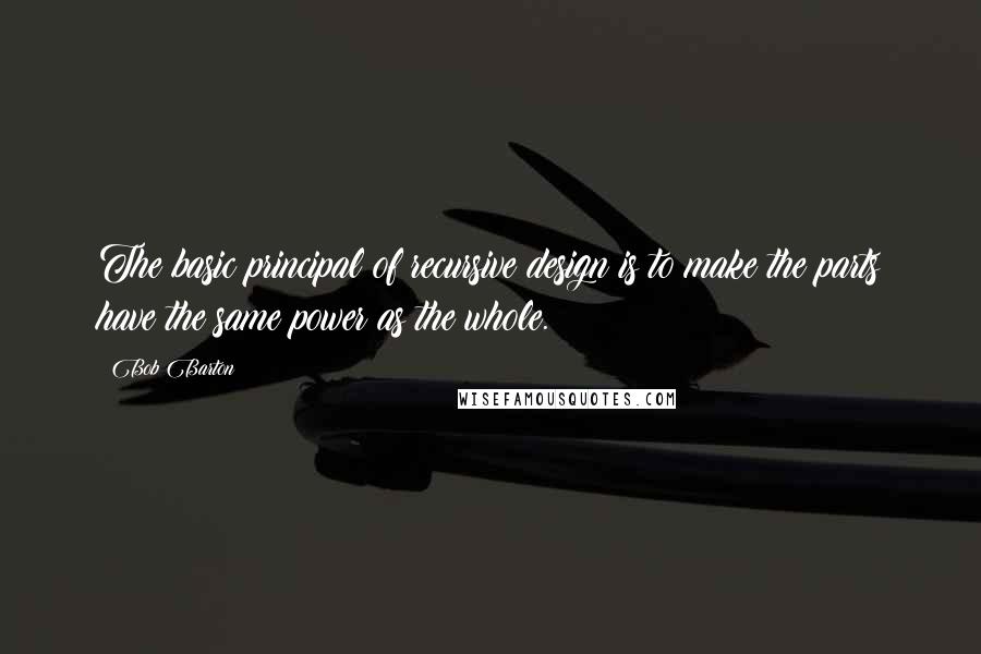 Bob Barton Quotes: The basic principal of recursive design is to make the parts have the same power as the whole.