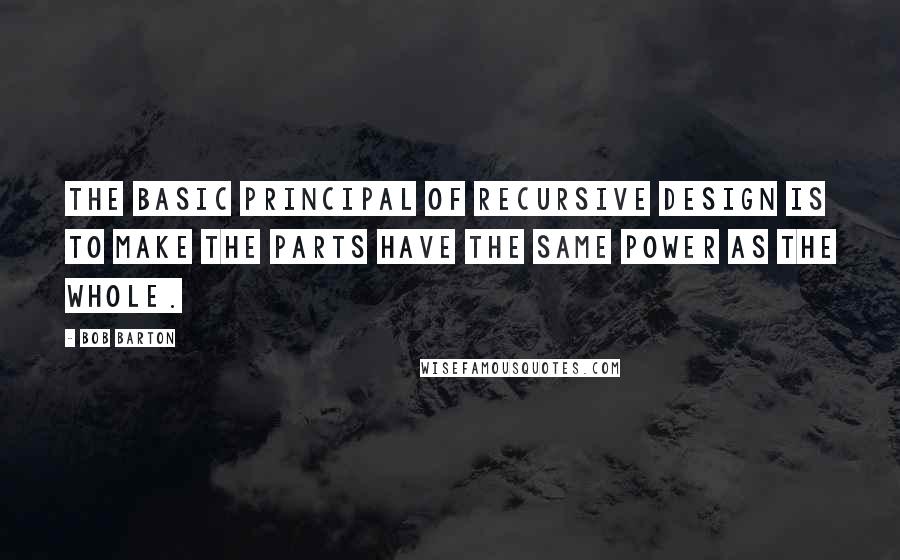 Bob Barton Quotes: The basic principal of recursive design is to make the parts have the same power as the whole.