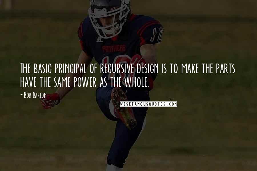 Bob Barton Quotes: The basic principal of recursive design is to make the parts have the same power as the whole.