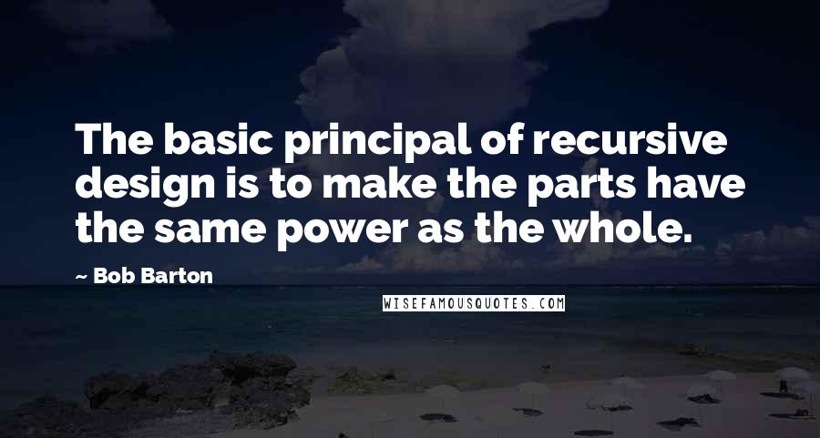 Bob Barton Quotes: The basic principal of recursive design is to make the parts have the same power as the whole.