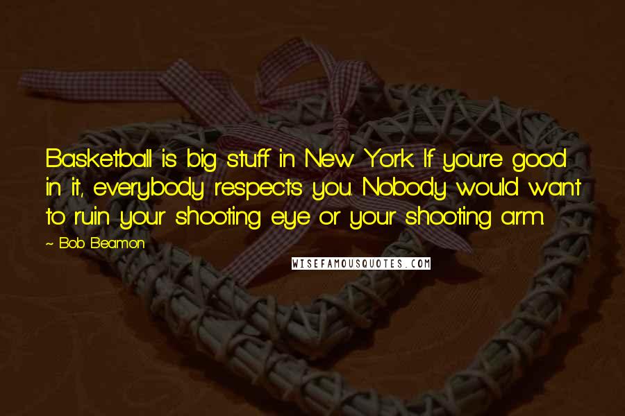 Bob Beamon Quotes: Basketball is big stuff in New York. If you're good in it, everybody respects you. Nobody would want to ruin your shooting eye or your shooting arm.