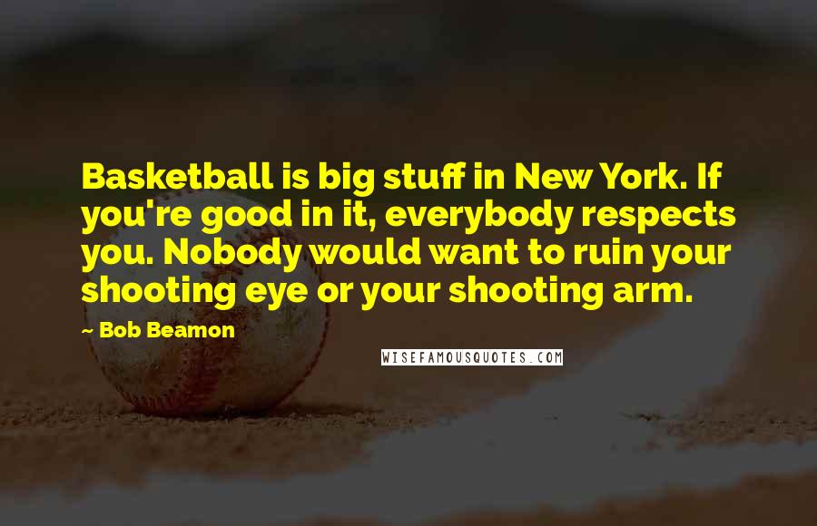 Bob Beamon Quotes: Basketball is big stuff in New York. If you're good in it, everybody respects you. Nobody would want to ruin your shooting eye or your shooting arm.