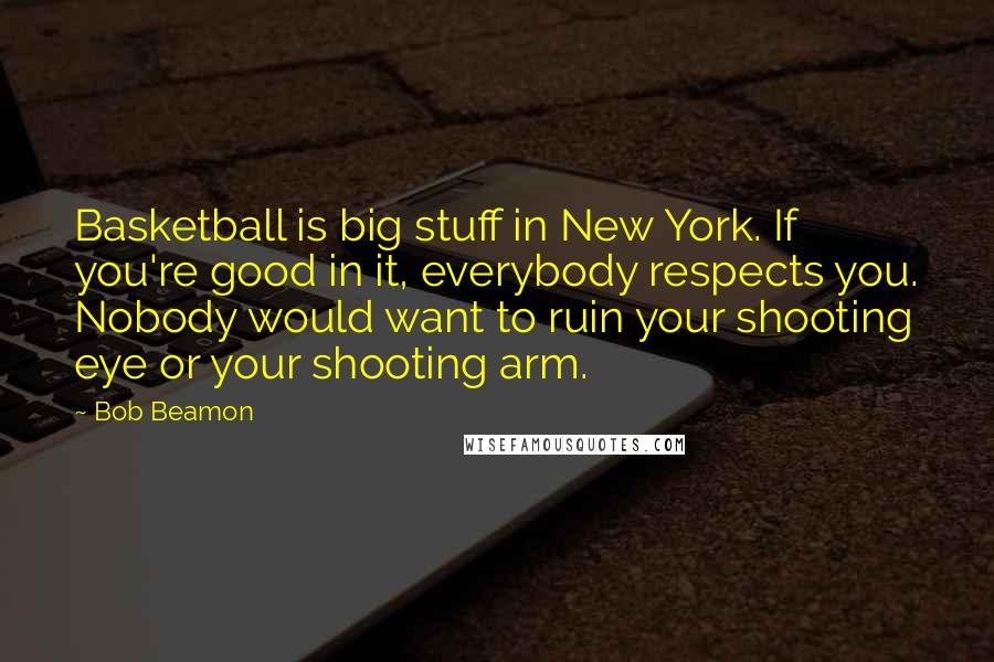 Bob Beamon Quotes: Basketball is big stuff in New York. If you're good in it, everybody respects you. Nobody would want to ruin your shooting eye or your shooting arm.