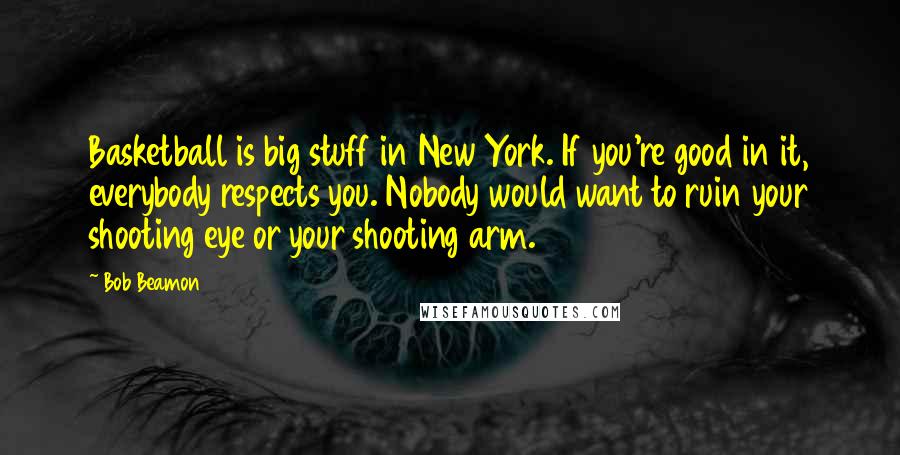 Bob Beamon Quotes: Basketball is big stuff in New York. If you're good in it, everybody respects you. Nobody would want to ruin your shooting eye or your shooting arm.