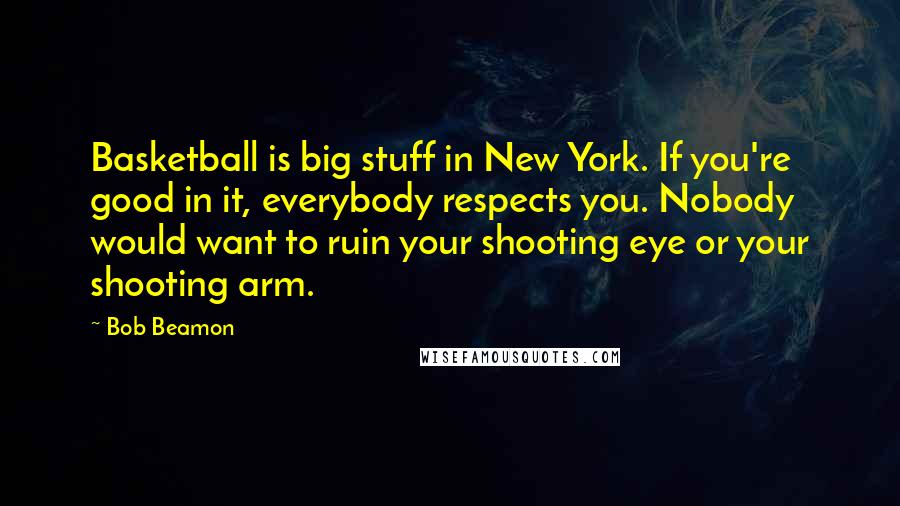 Bob Beamon Quotes: Basketball is big stuff in New York. If you're good in it, everybody respects you. Nobody would want to ruin your shooting eye or your shooting arm.