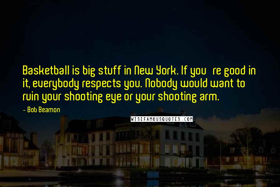 Bob Beamon Quotes: Basketball is big stuff in New York. If you're good in it, everybody respects you. Nobody would want to ruin your shooting eye or your shooting arm.