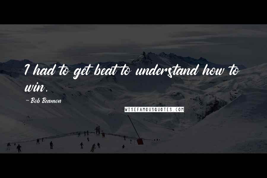 Bob Beamon Quotes: I had to get beat to understand how to win.