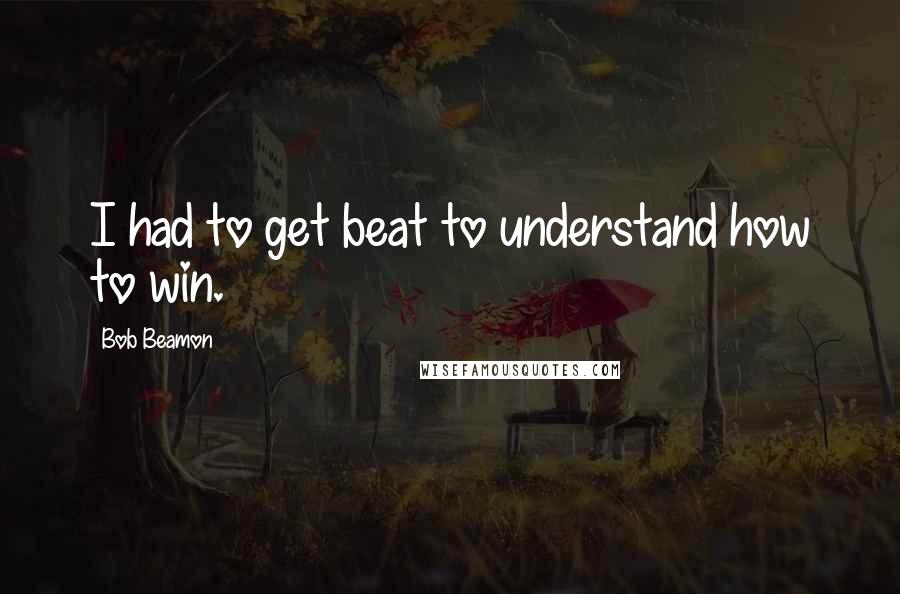 Bob Beamon Quotes: I had to get beat to understand how to win.