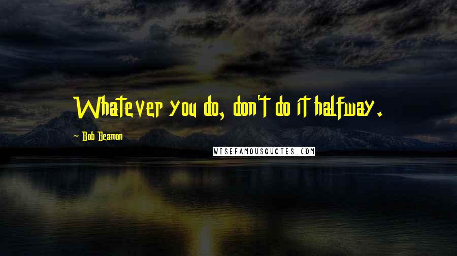 Bob Beamon Quotes: Whatever you do, don't do it halfway.