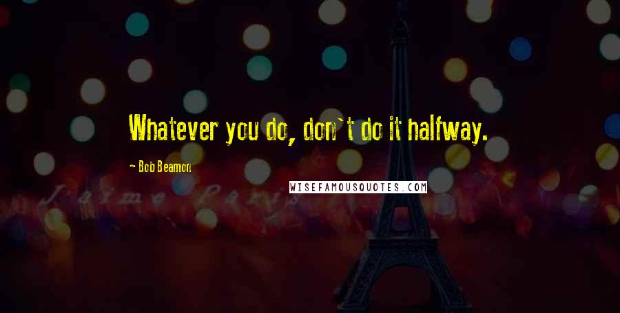 Bob Beamon Quotes: Whatever you do, don't do it halfway.
