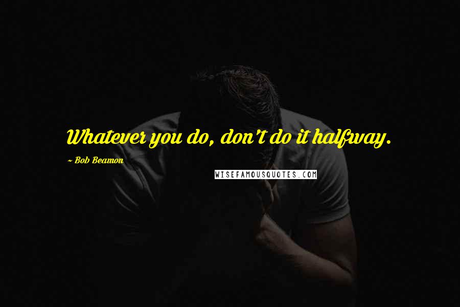 Bob Beamon Quotes: Whatever you do, don't do it halfway.