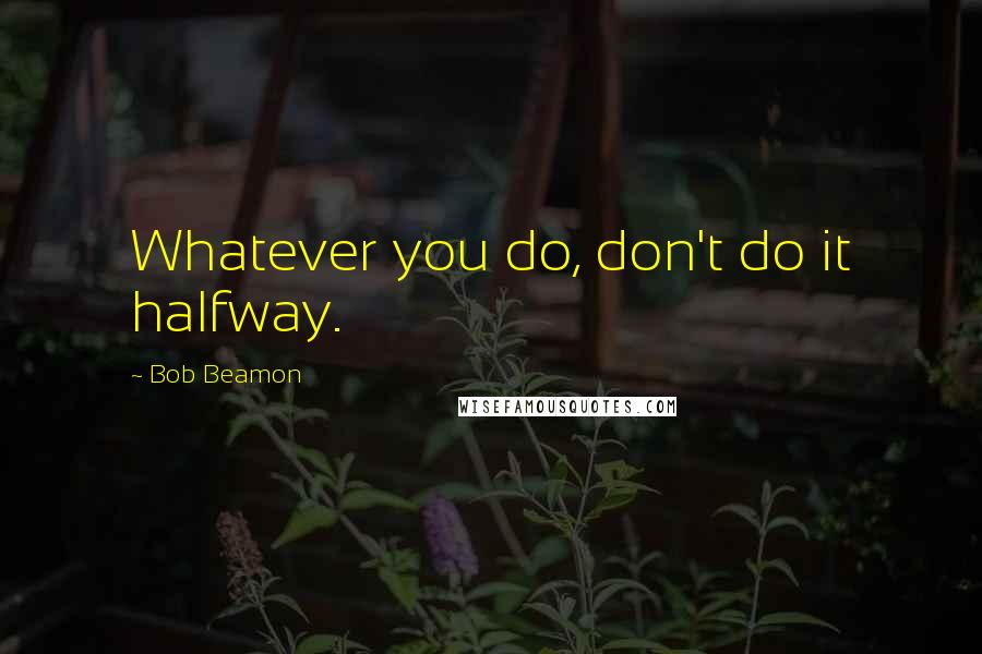 Bob Beamon Quotes: Whatever you do, don't do it halfway.