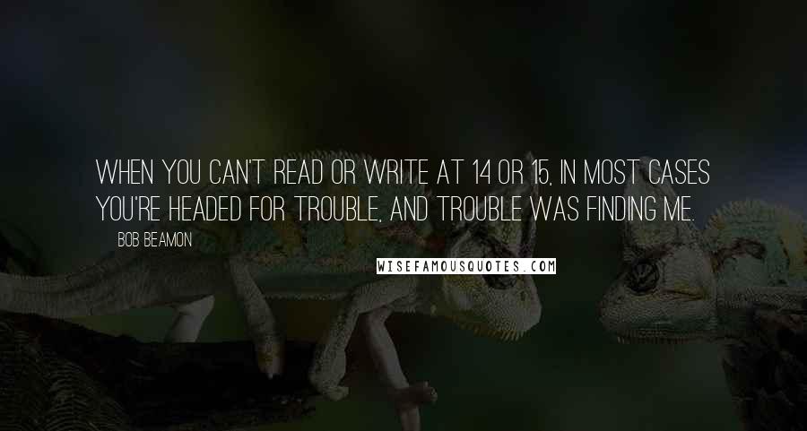 Bob Beamon Quotes: When you can't read or write at 14 or 15, in most cases you're headed for trouble, and trouble was finding me.