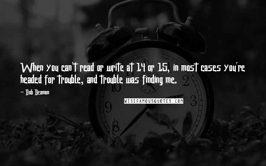 Bob Beamon Quotes: When you can't read or write at 14 or 15, in most cases you're headed for trouble, and trouble was finding me.