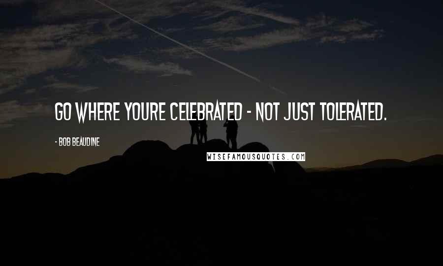 Bob Beaudine Quotes: Go where youre celebrated - not just tolerated.