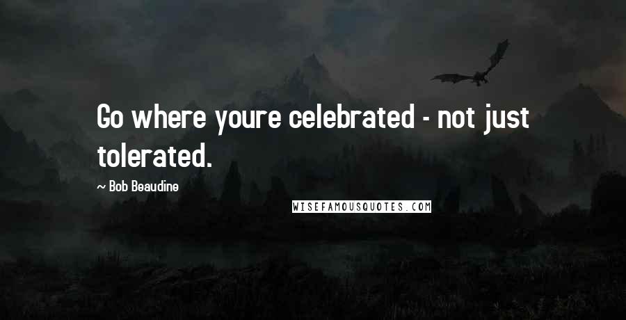 Bob Beaudine Quotes: Go where youre celebrated - not just tolerated.