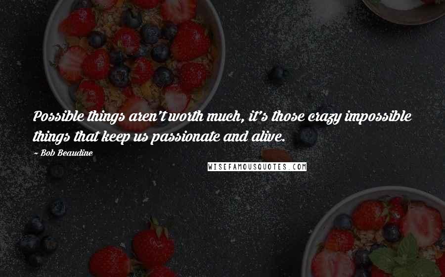 Bob Beaudine Quotes: Possible things aren't worth much, it's those crazy impossible things that keep us passionate and alive.