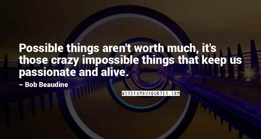 Bob Beaudine Quotes: Possible things aren't worth much, it's those crazy impossible things that keep us passionate and alive.