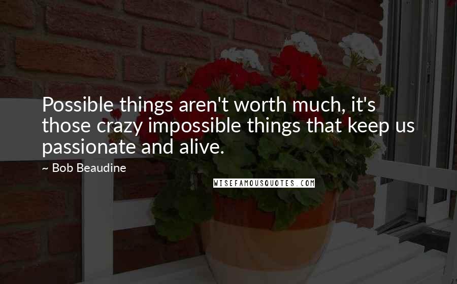 Bob Beaudine Quotes: Possible things aren't worth much, it's those crazy impossible things that keep us passionate and alive.