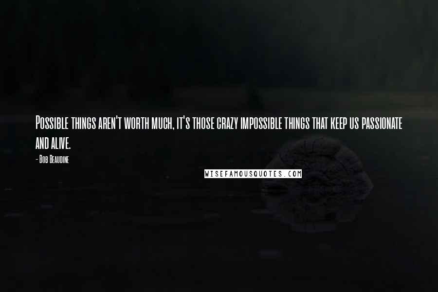 Bob Beaudine Quotes: Possible things aren't worth much, it's those crazy impossible things that keep us passionate and alive.