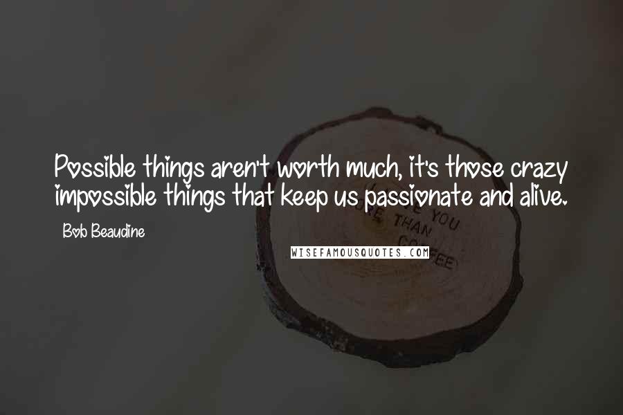 Bob Beaudine Quotes: Possible things aren't worth much, it's those crazy impossible things that keep us passionate and alive.