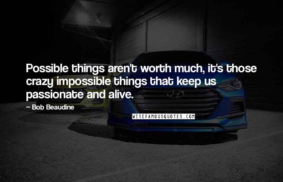 Bob Beaudine Quotes: Possible things aren't worth much, it's those crazy impossible things that keep us passionate and alive.