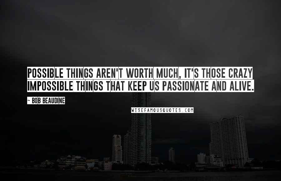 Bob Beaudine Quotes: Possible things aren't worth much, it's those crazy impossible things that keep us passionate and alive.