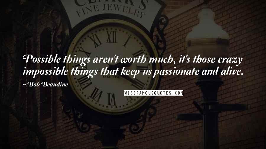 Bob Beaudine Quotes: Possible things aren't worth much, it's those crazy impossible things that keep us passionate and alive.