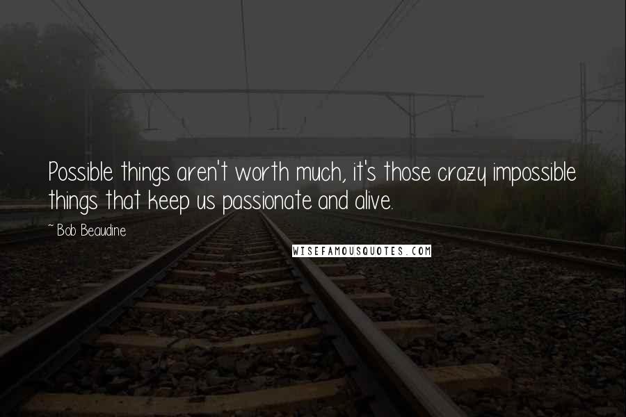 Bob Beaudine Quotes: Possible things aren't worth much, it's those crazy impossible things that keep us passionate and alive.