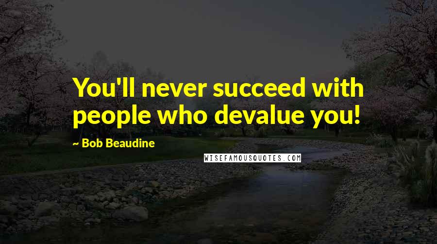 Bob Beaudine Quotes: You'll never succeed with people who devalue you!