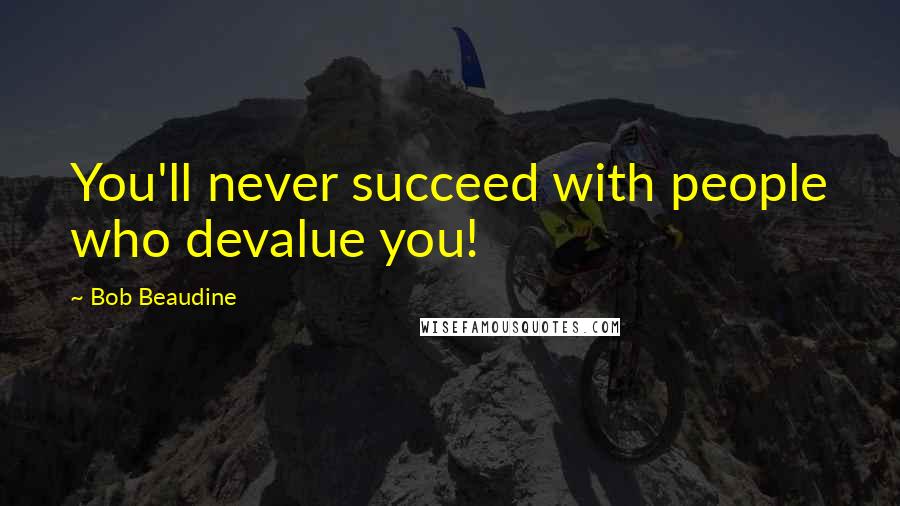 Bob Beaudine Quotes: You'll never succeed with people who devalue you!