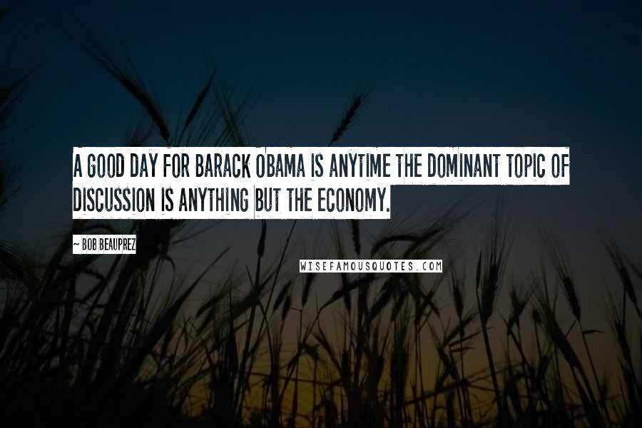 Bob Beauprez Quotes: A good day for Barack Obama is anytime the dominant topic of discussion is anything but the economy.