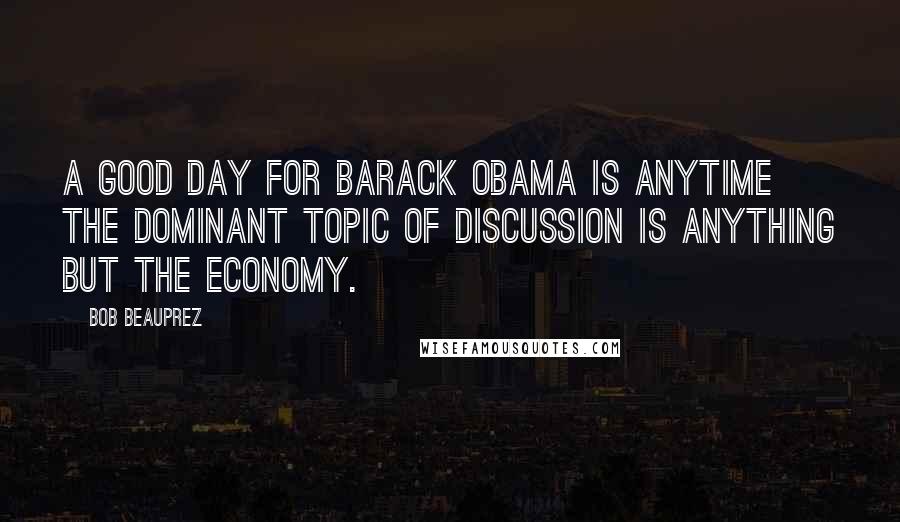 Bob Beauprez Quotes: A good day for Barack Obama is anytime the dominant topic of discussion is anything but the economy.