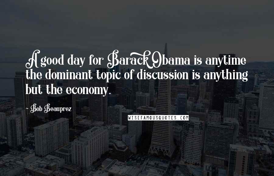 Bob Beauprez Quotes: A good day for Barack Obama is anytime the dominant topic of discussion is anything but the economy.