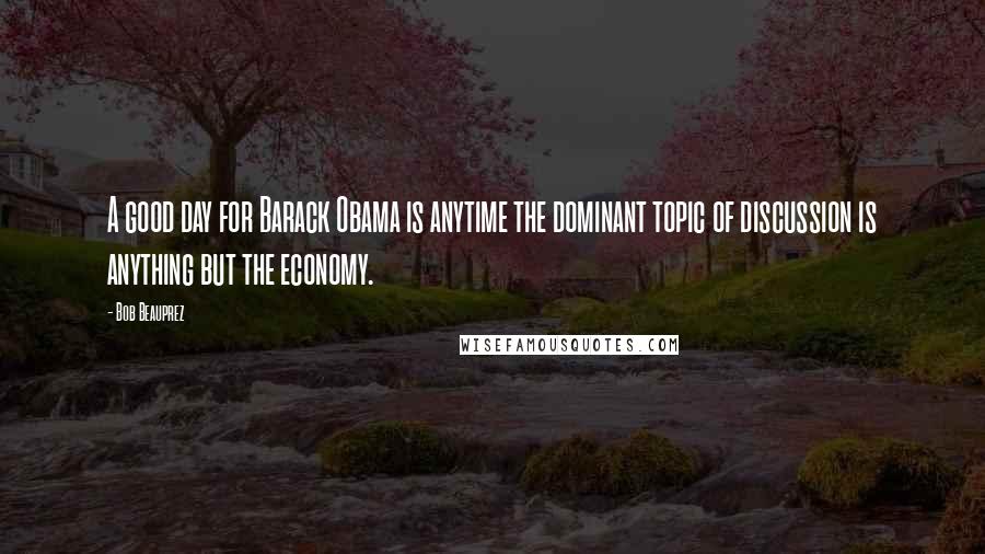 Bob Beauprez Quotes: A good day for Barack Obama is anytime the dominant topic of discussion is anything but the economy.