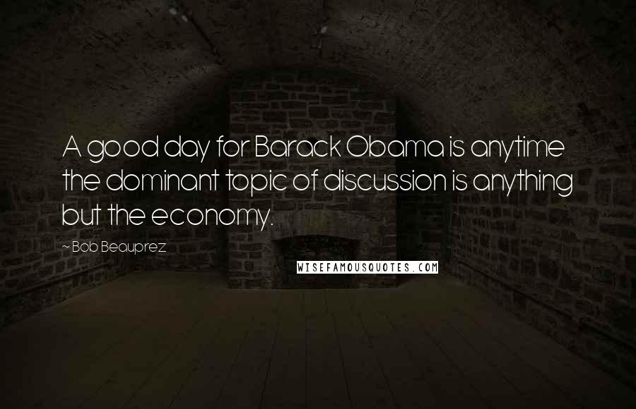 Bob Beauprez Quotes: A good day for Barack Obama is anytime the dominant topic of discussion is anything but the economy.