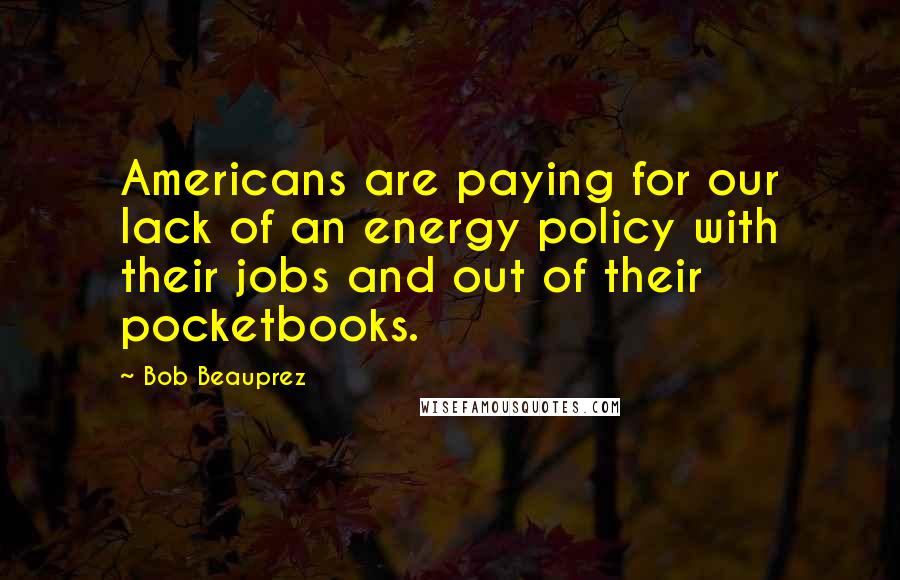 Bob Beauprez Quotes: Americans are paying for our lack of an energy policy with their jobs and out of their pocketbooks.