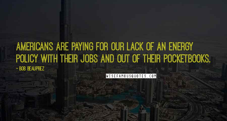 Bob Beauprez Quotes: Americans are paying for our lack of an energy policy with their jobs and out of their pocketbooks.