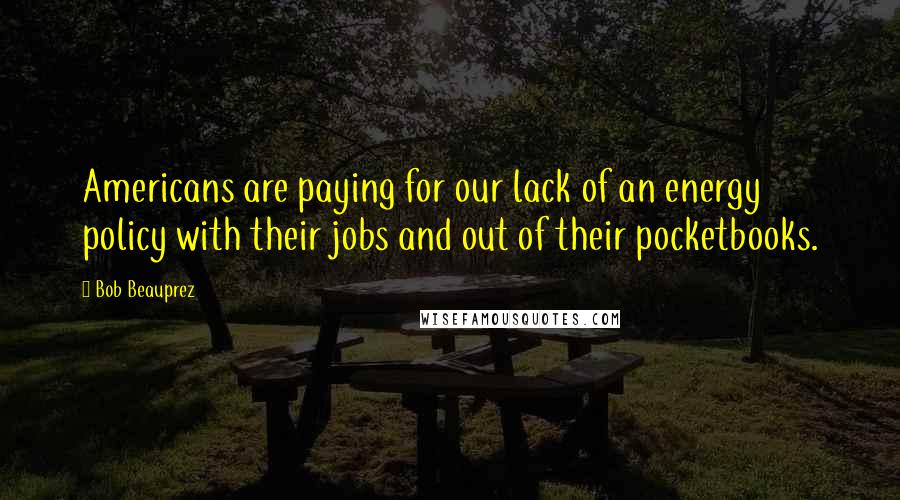 Bob Beauprez Quotes: Americans are paying for our lack of an energy policy with their jobs and out of their pocketbooks.