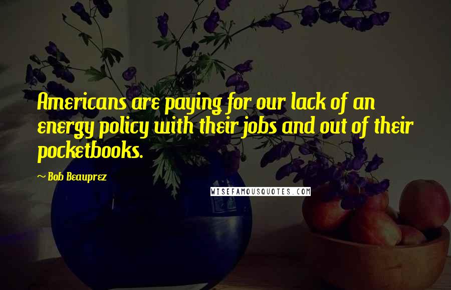Bob Beauprez Quotes: Americans are paying for our lack of an energy policy with their jobs and out of their pocketbooks.