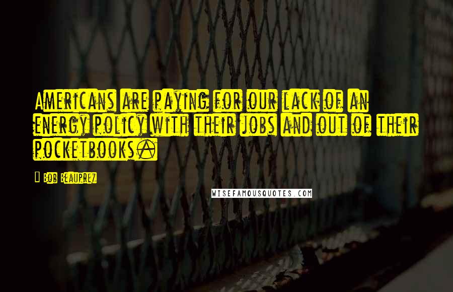 Bob Beauprez Quotes: Americans are paying for our lack of an energy policy with their jobs and out of their pocketbooks.