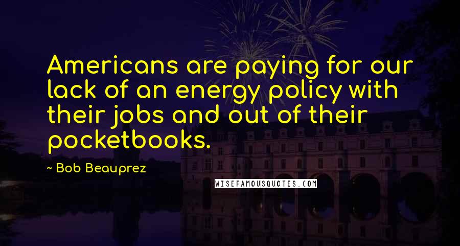 Bob Beauprez Quotes: Americans are paying for our lack of an energy policy with their jobs and out of their pocketbooks.