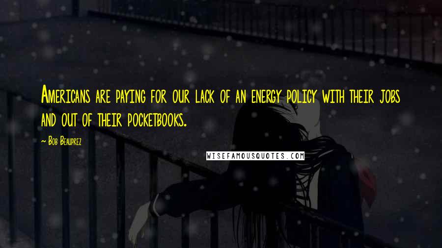 Bob Beauprez Quotes: Americans are paying for our lack of an energy policy with their jobs and out of their pocketbooks.