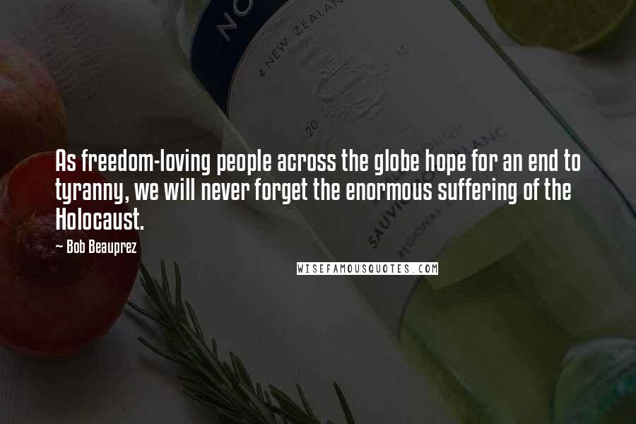 Bob Beauprez Quotes: As freedom-loving people across the globe hope for an end to tyranny, we will never forget the enormous suffering of the Holocaust.