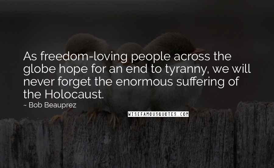 Bob Beauprez Quotes: As freedom-loving people across the globe hope for an end to tyranny, we will never forget the enormous suffering of the Holocaust.