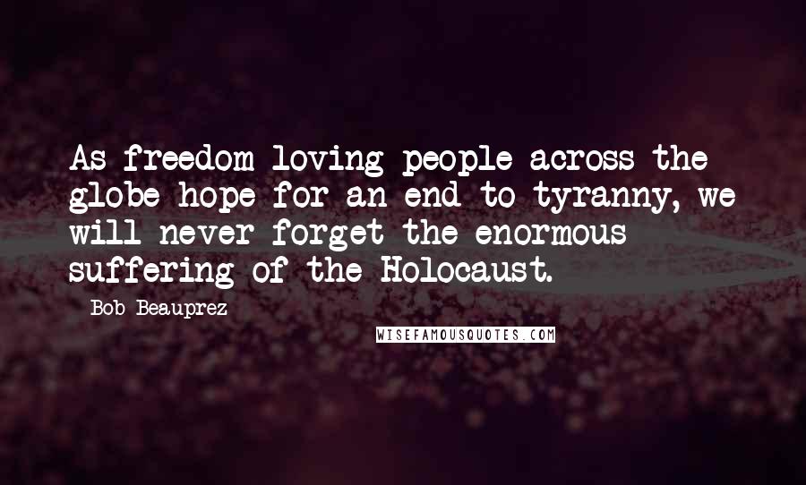 Bob Beauprez Quotes: As freedom-loving people across the globe hope for an end to tyranny, we will never forget the enormous suffering of the Holocaust.