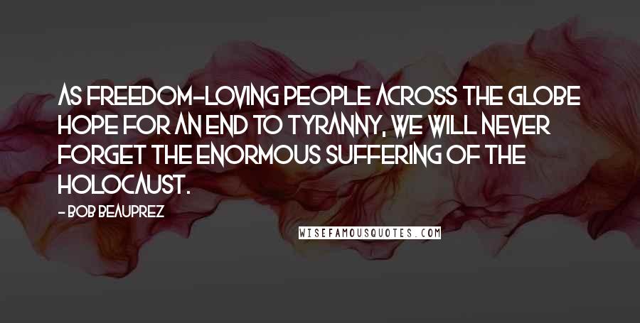 Bob Beauprez Quotes: As freedom-loving people across the globe hope for an end to tyranny, we will never forget the enormous suffering of the Holocaust.