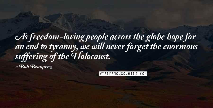 Bob Beauprez Quotes: As freedom-loving people across the globe hope for an end to tyranny, we will never forget the enormous suffering of the Holocaust.