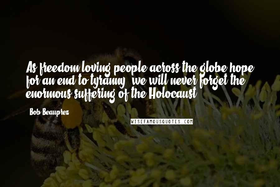 Bob Beauprez Quotes: As freedom-loving people across the globe hope for an end to tyranny, we will never forget the enormous suffering of the Holocaust.