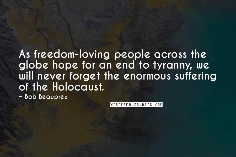 Bob Beauprez Quotes: As freedom-loving people across the globe hope for an end to tyranny, we will never forget the enormous suffering of the Holocaust.